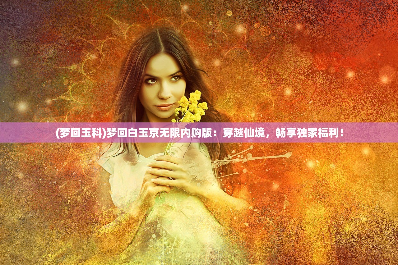 (梦回玉科)梦回白玉京无限内购版：穿越仙境，畅享独家福利！