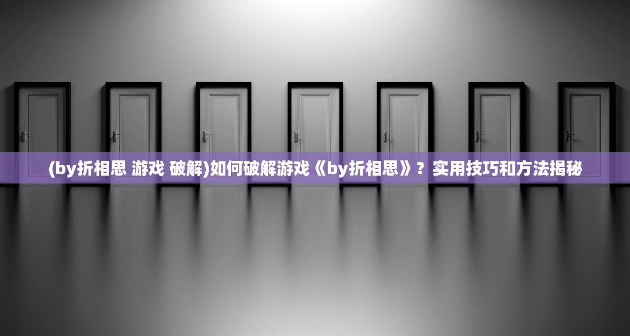 (by折相思 游戏 破解)如何破解游戏《by折相思》？实用技巧和方法揭秘