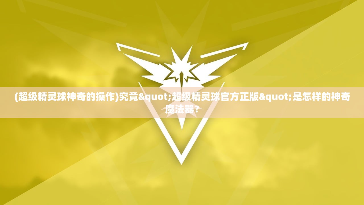 (超级精灵球神奇的操作)究竟"超级精灵球官方正版"是怎样的神奇魔法器？