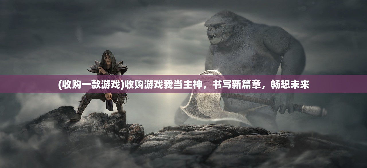 (收购一款游戏)收购游戏我当主神，书写新篇章，畅想未来