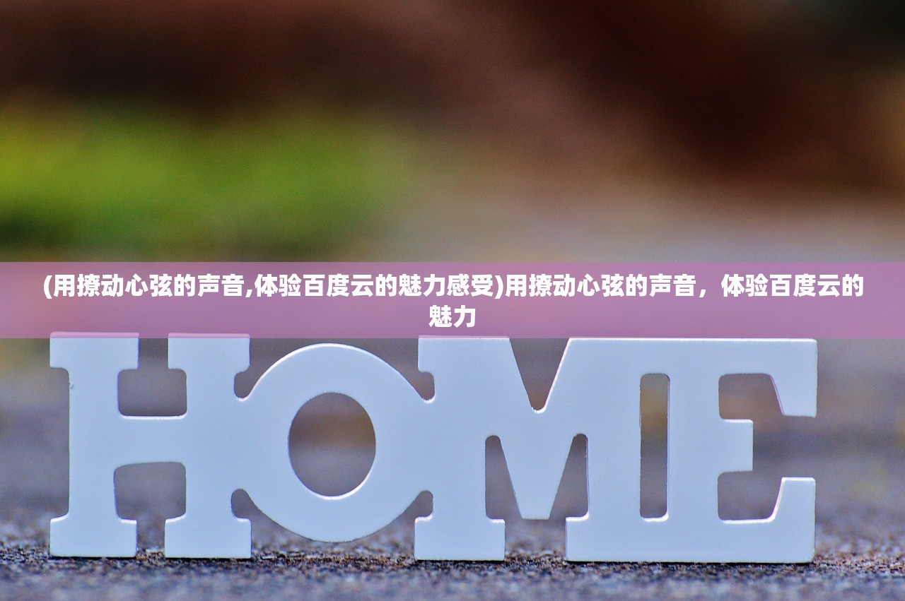 (用撩动心弦的声音,体验百度云的魅力感受)用撩动心弦的声音，体验百度云的魅力