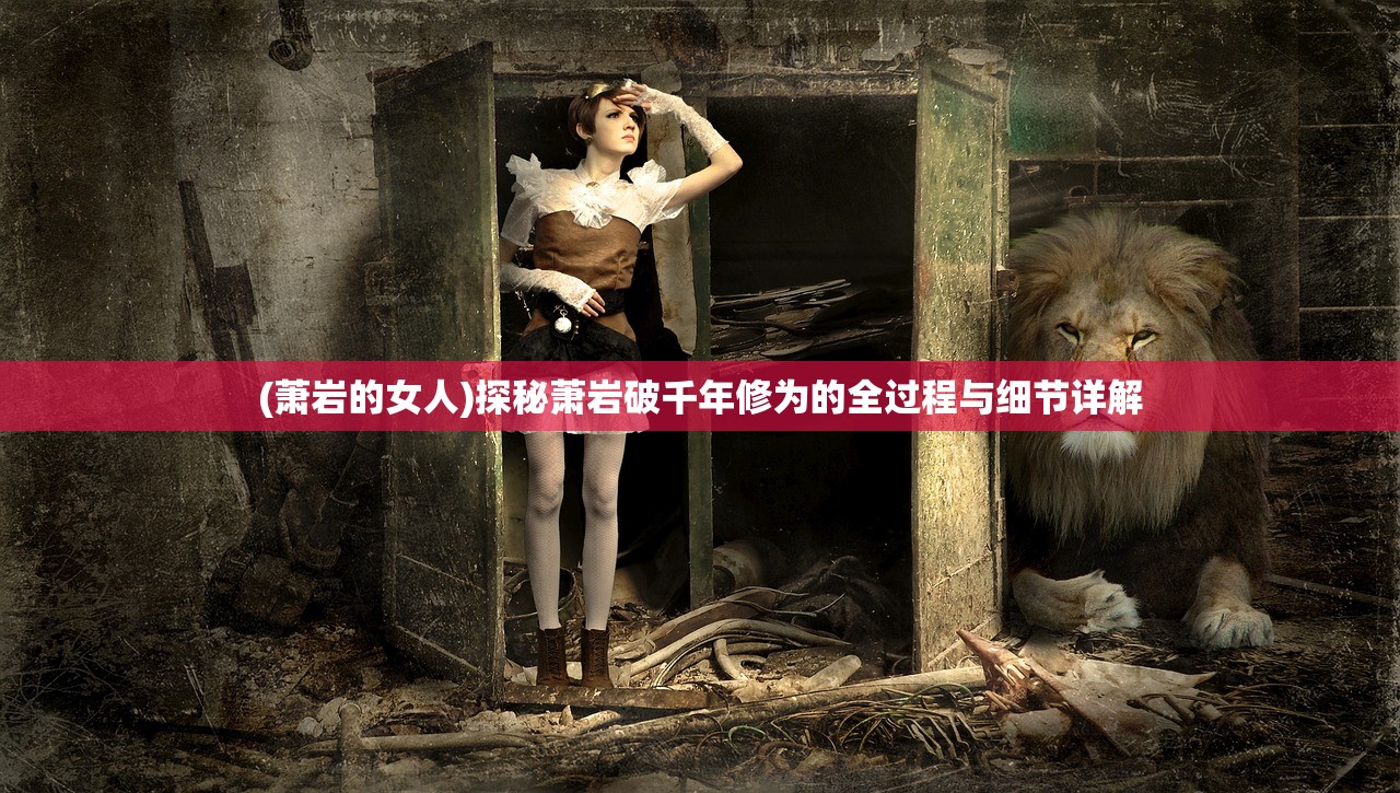 (萧岩的女人)探秘萧岩破千年修为的全过程与细节详解
