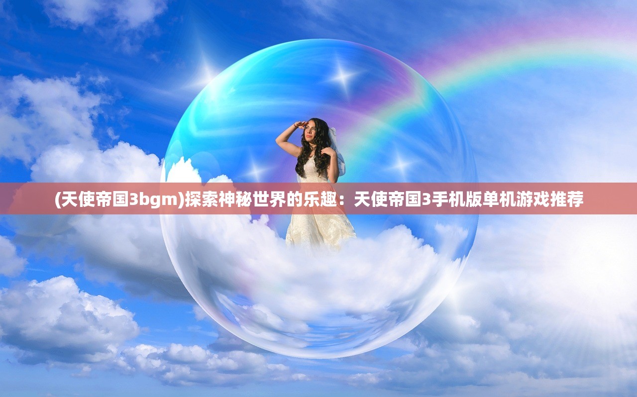 (天使帝国3bgm)探索神秘世界的乐趣：天使帝国3手机版单机游戏推荐