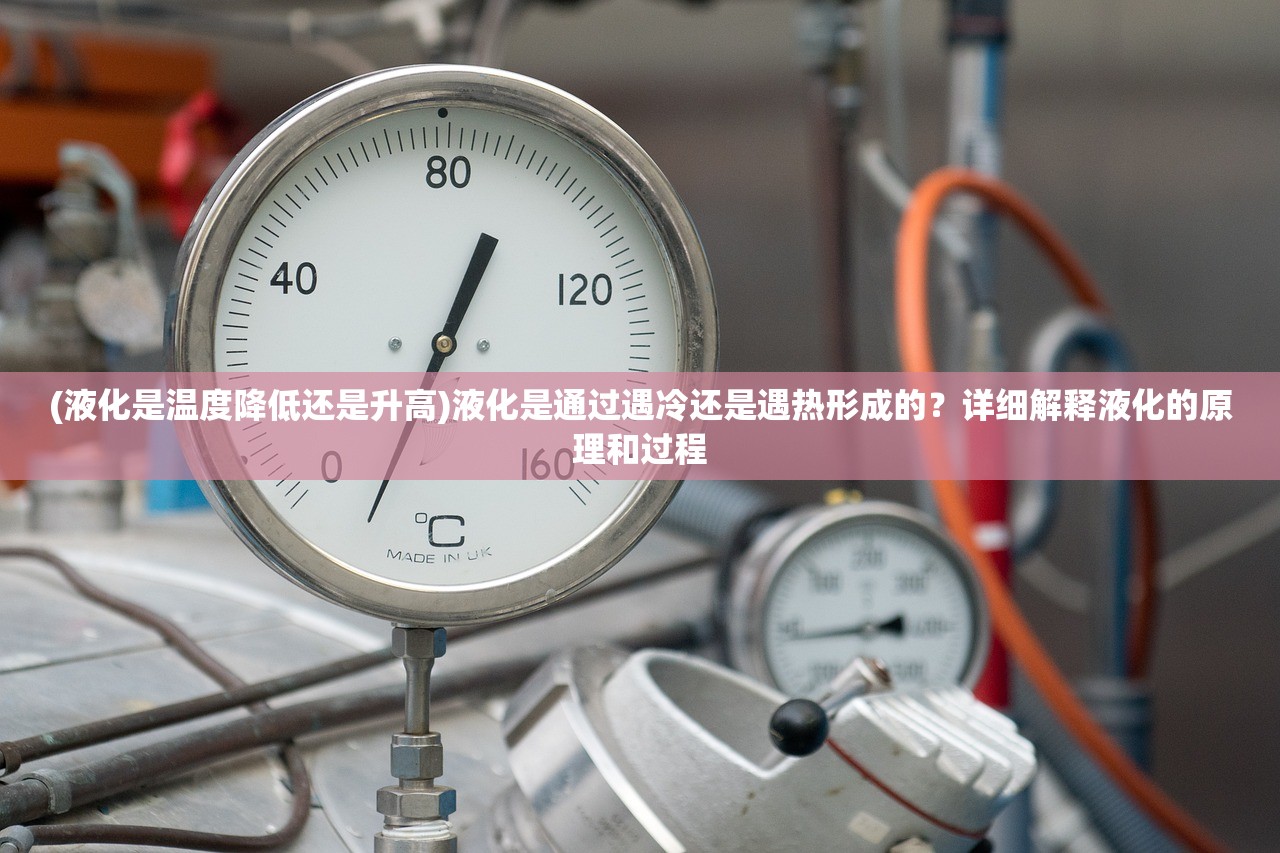 (液化是温度降低还是升高)液化是通过遇冷还是遇热形成的？详细解释液化的原理和过程