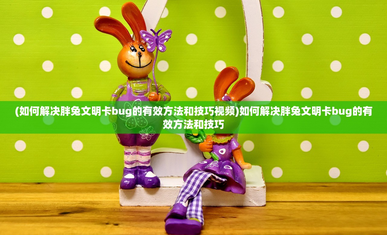 (如何解决胖兔文明卡bug的有效方法和技巧视频)如何解决胖兔文明卡bug的有效方法和技巧
