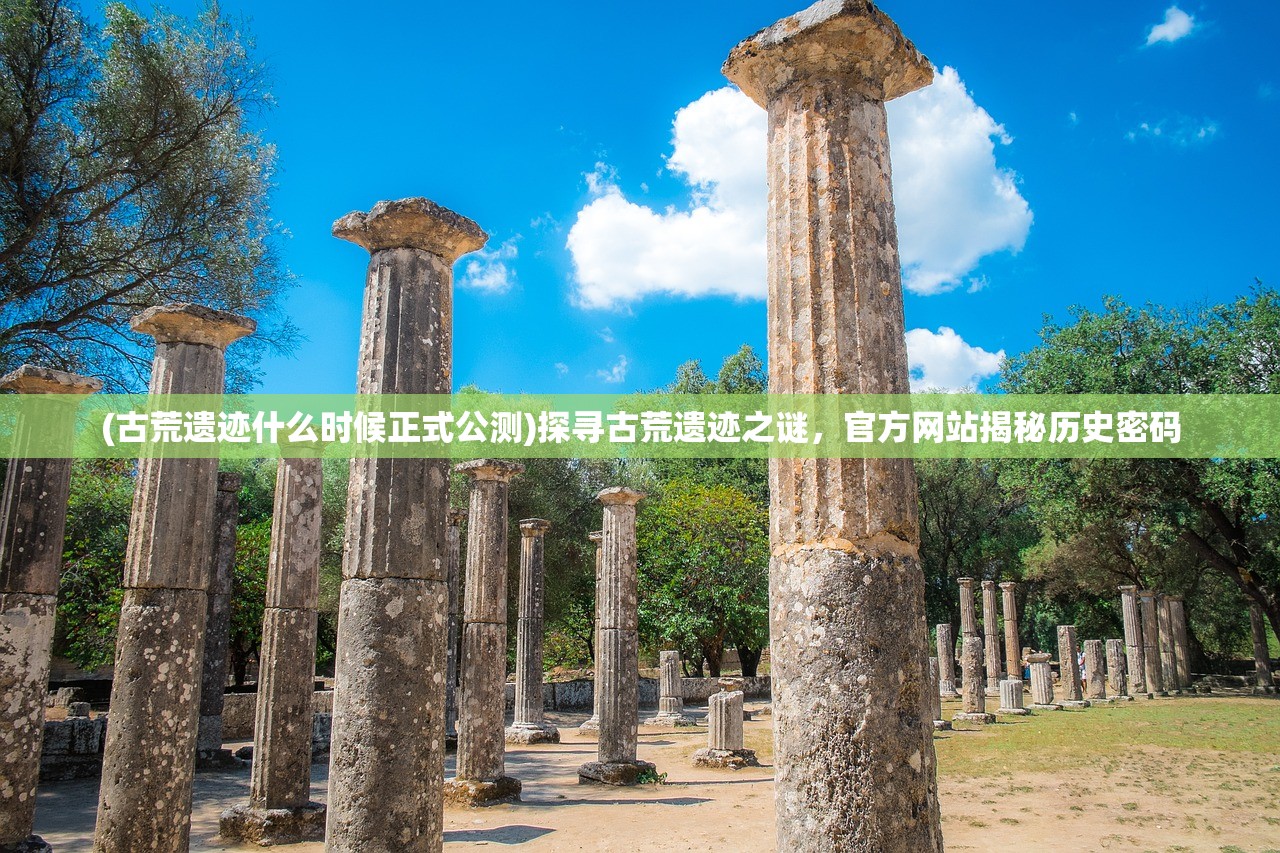 (古荒遗迹什么时候正式公测)探寻古荒遗迹之谜，官方网站揭秘历史密码