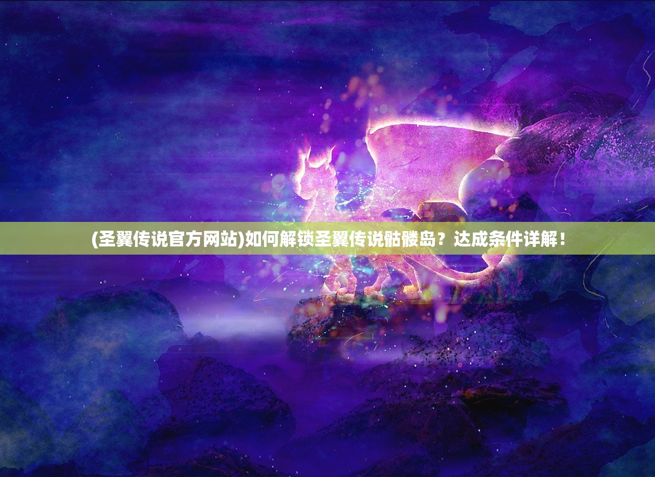 (圣翼传说官方网站)如何解锁圣翼传说骷髅岛？达成条件详解！