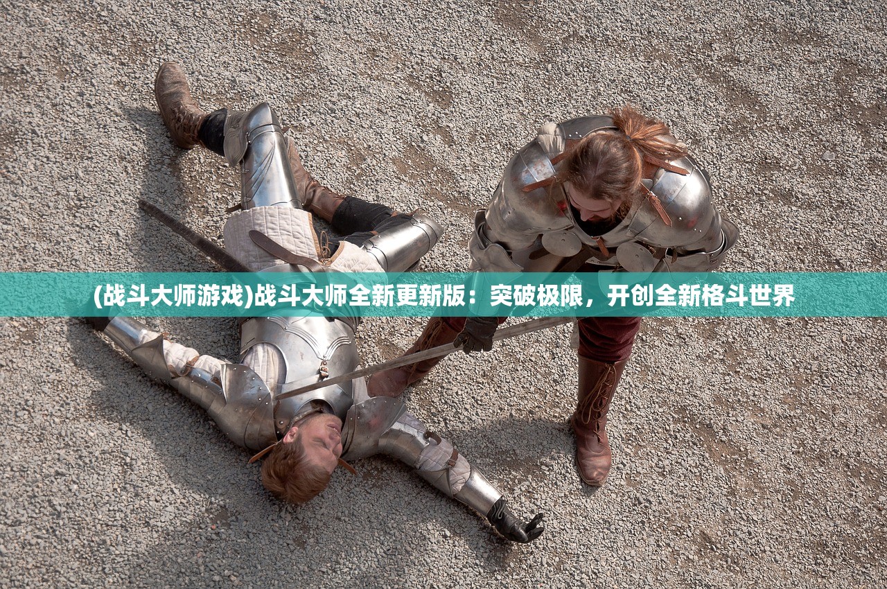 (战斗大师游戏)战斗大师全新更新版：突破极限，开创全新格斗世界