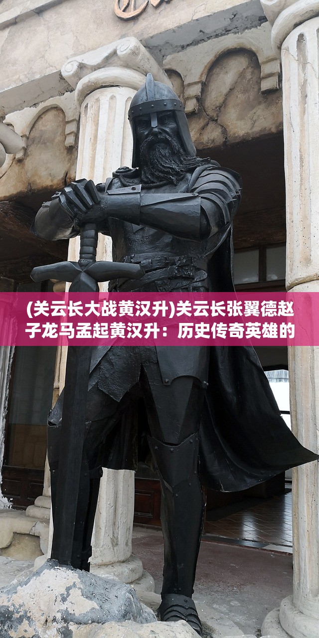 (关云长大战黄汉升)关云长张翼德赵子龙马孟起黄汉升：历史传奇英雄的崭露头角