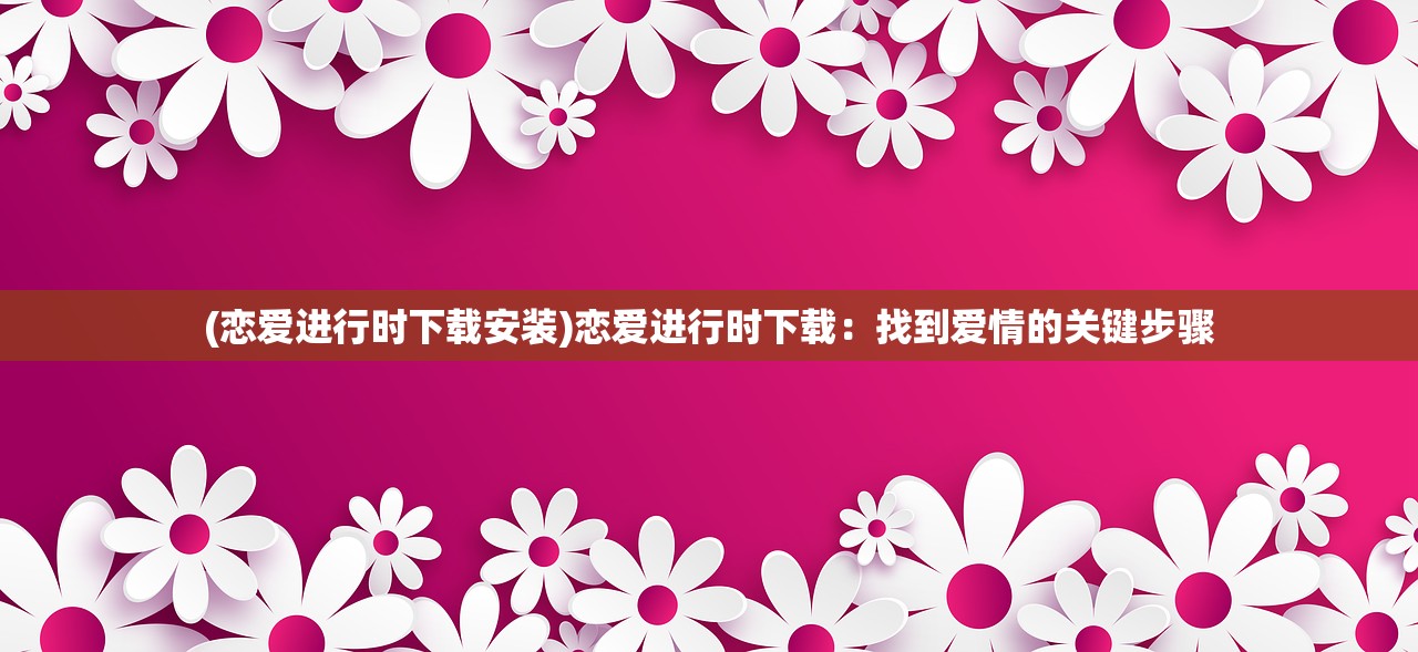 (恋爱进行时下载安装)恋爱进行时下载：找到爱情的关键步骤