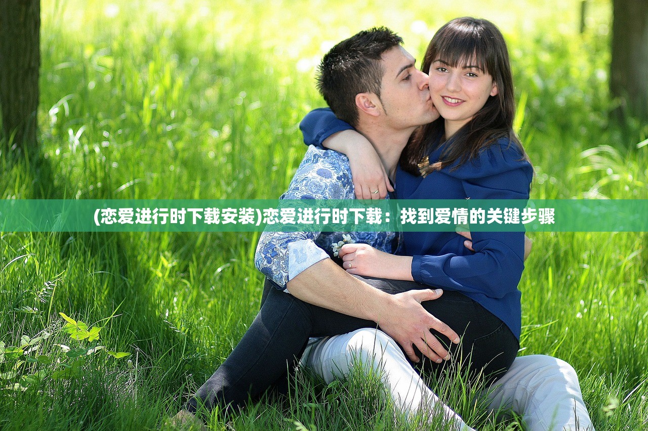 (恋爱进行时下载安装)恋爱进行时下载：找到爱情的关键步骤