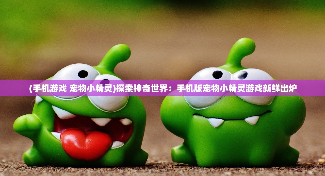 (手机游戏 宠物小精灵)探索神奇世界：手机版宠物小精灵游戏新鲜出炉