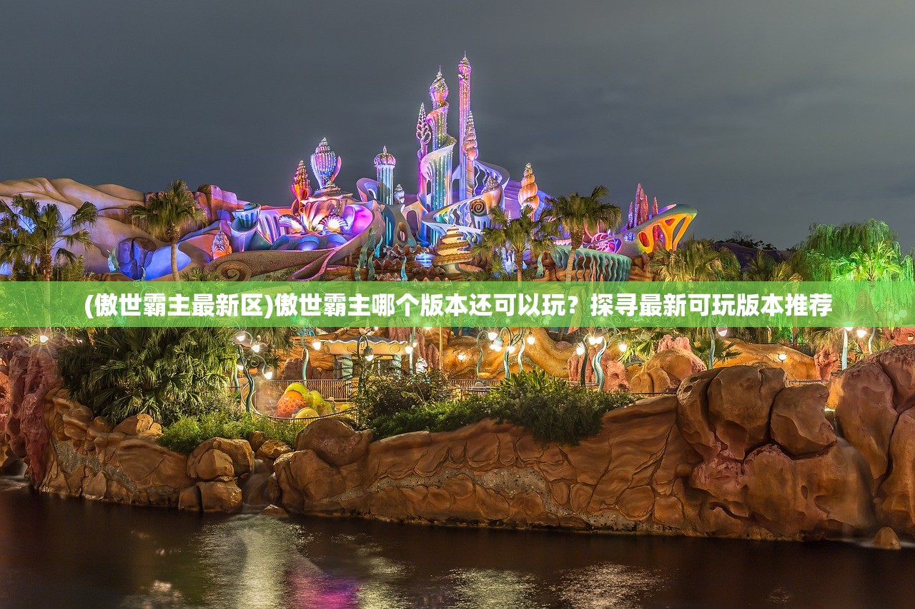 (傲世霸主最新区)傲世霸主哪个版本还可以玩？探寻最新可玩版本推荐