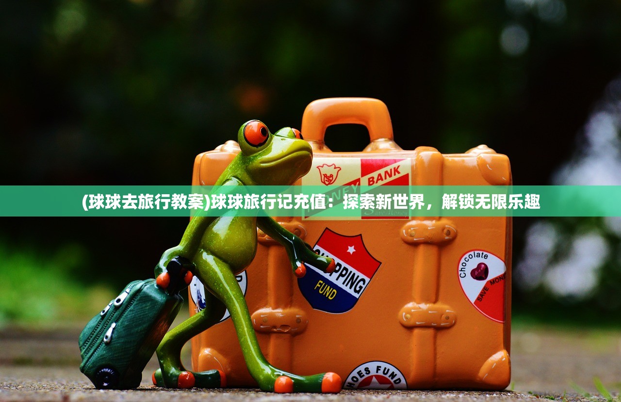 (球球去旅行教案)球球旅行记充值：探索新世界，解锁无限乐趣