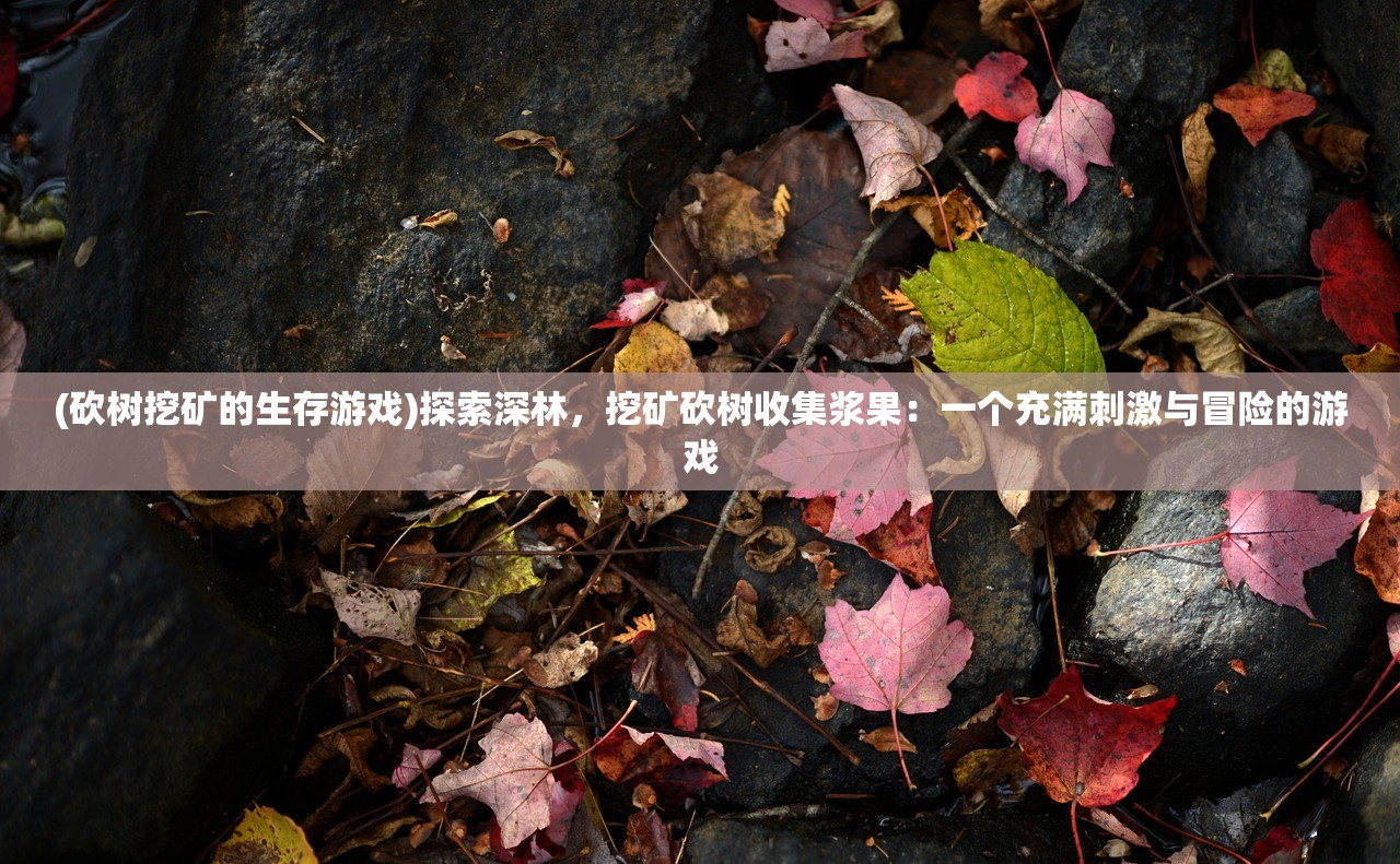 (砍树挖矿的生存游戏)探索深林，挖矿砍树收集浆果：一个充满刺激与冒险的游戏