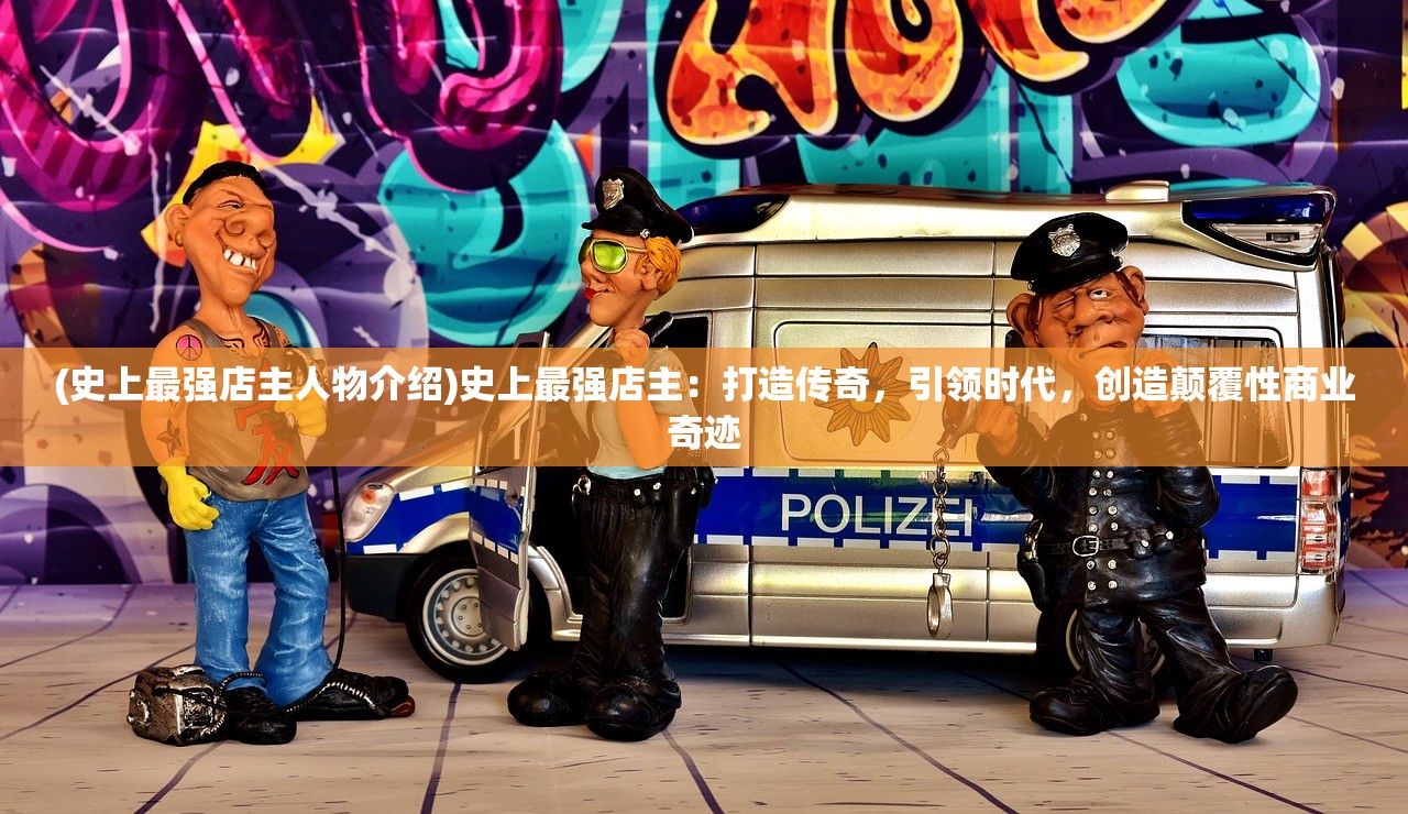 (史上最强店主人物介绍)史上最强店主：打造传奇，引领时代，创造颠覆性商业奇迹