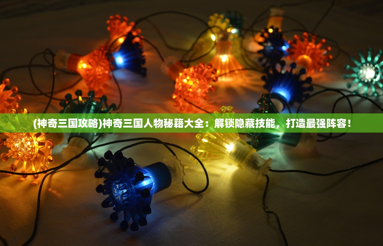 (神奇三国攻略)神奇三国人物秘籍大全：解锁隐藏技能，打造最强阵容！