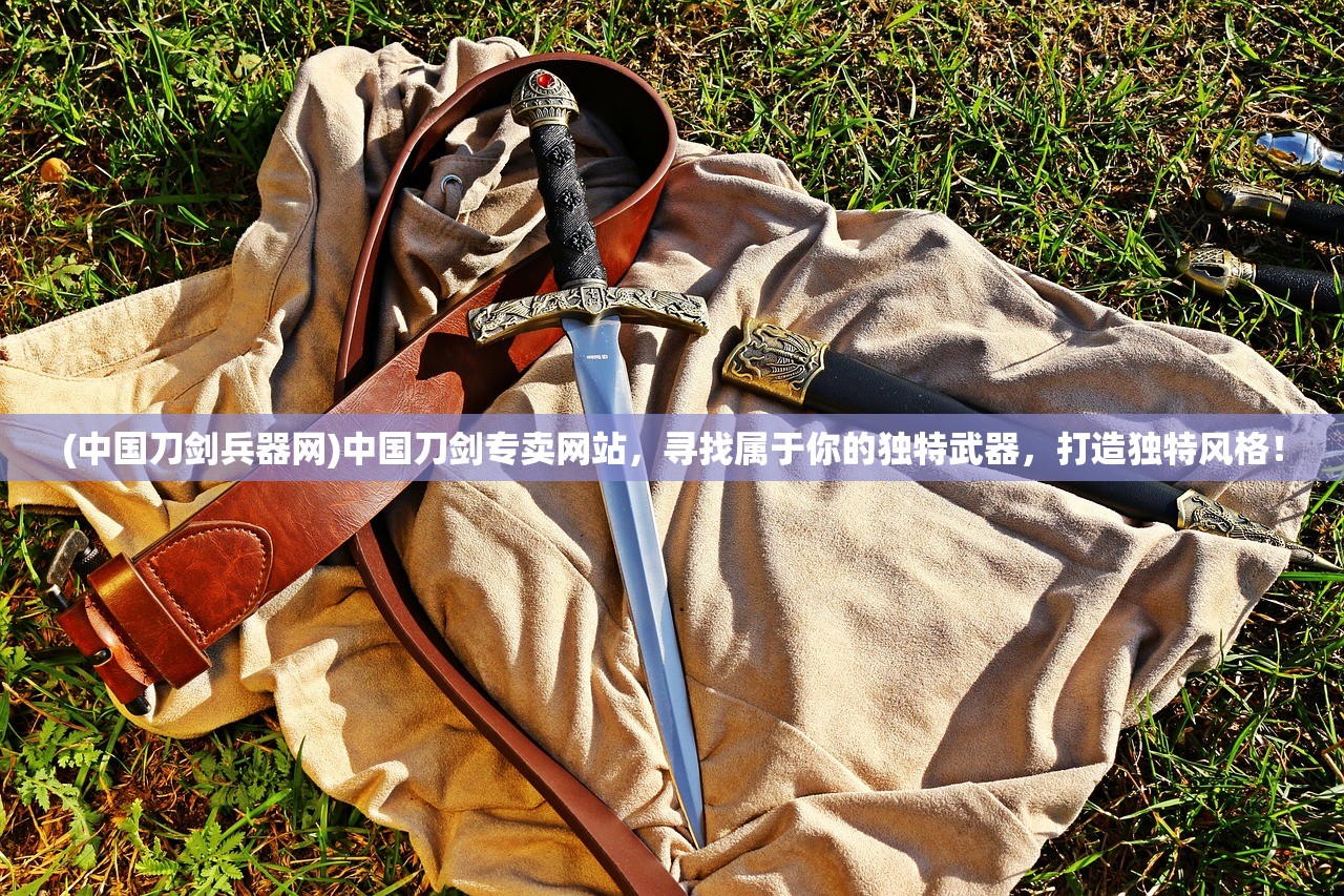 (中国刀剑兵器网)中国刀剑专卖网站，寻找属于你的独特武器，打造独特风格！