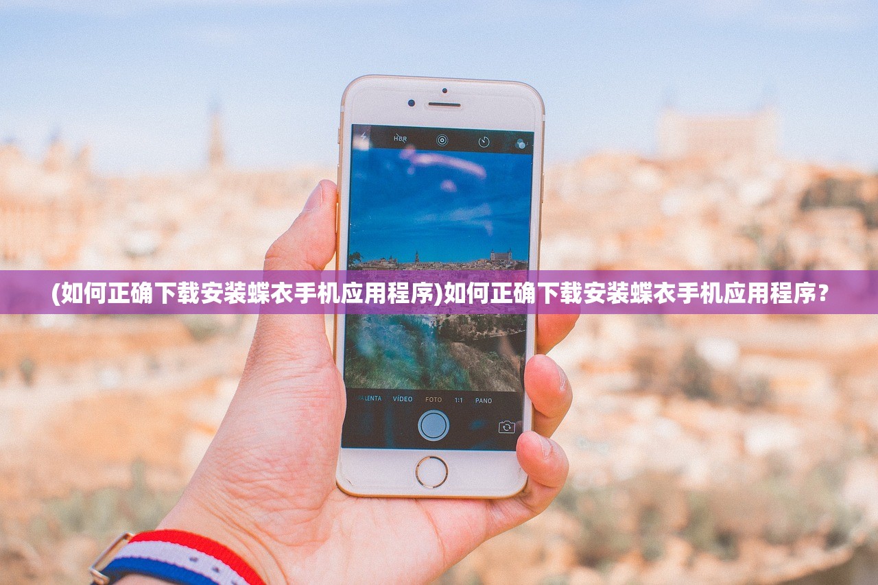 (如何正确下载安装蝶衣手机应用程序)如何正确下载安装蝶衣手机应用程序？