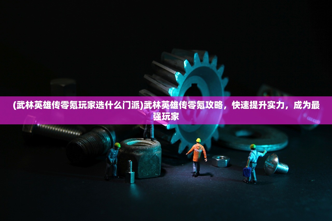 (武林英雄传零氪玩家选什么门派)武林英雄传零氪攻略，快速提升实力，成为最强玩家