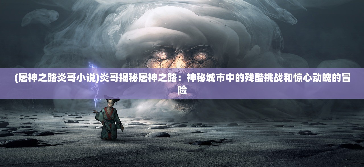 (屠神之路炎哥小说)炎哥揭秘屠神之路：神秘城市中的残酷挑战和惊心动魄的冒险