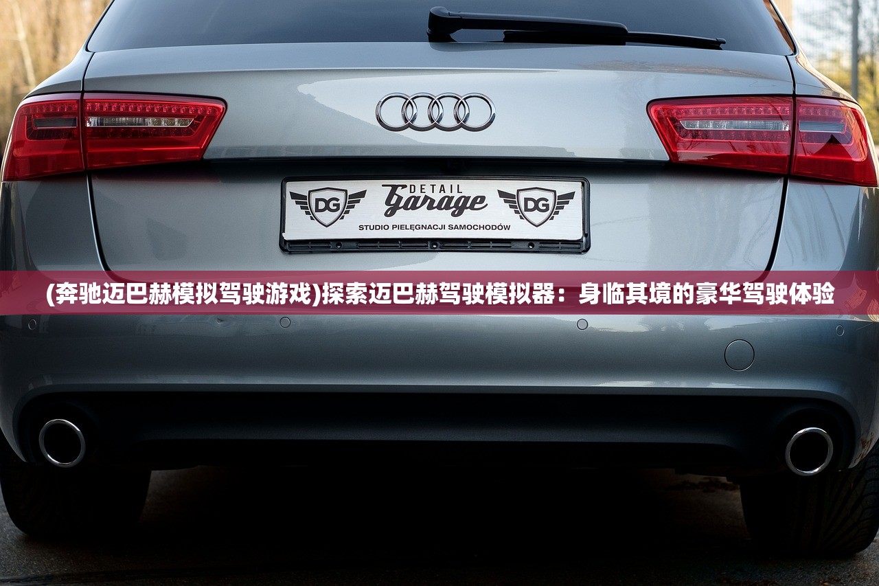 (奔驰迈巴赫模拟驾驶游戏)探索迈巴赫驾驶模拟器：身临其境的豪华驾驶体验