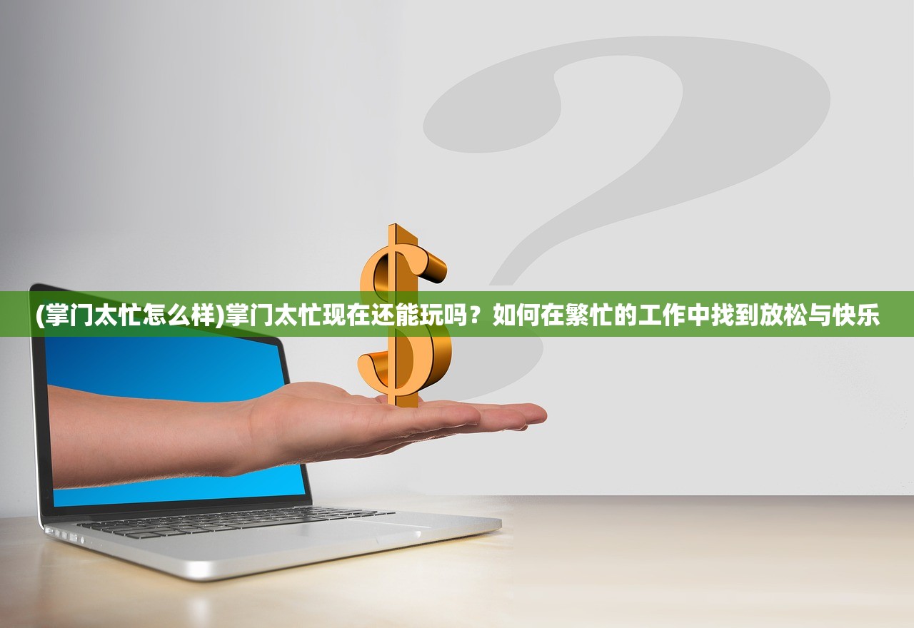 (掌门太忙怎么样)掌门太忙现在还能玩吗？如何在繁忙的工作中找到放松与快乐