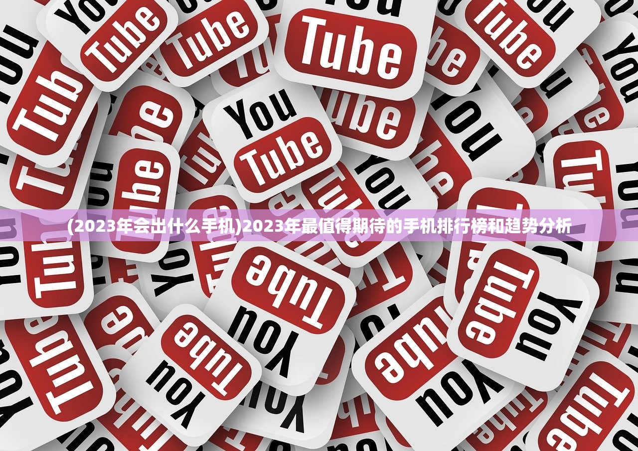 (2023年会出什么手机)2023年最值得期待的手机排行榜和趋势分析