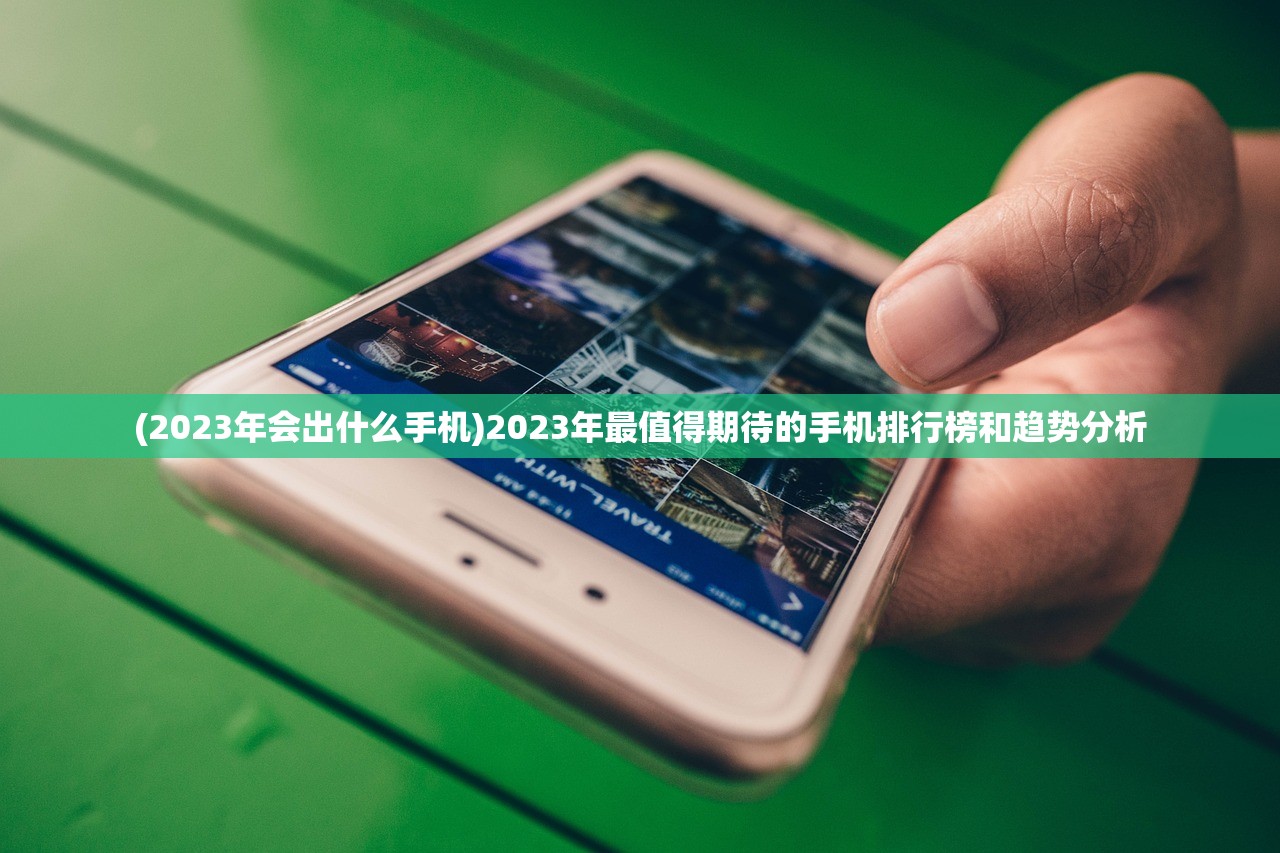 (2023年会出什么手机)2023年最值得期待的手机排行榜和趋势分析