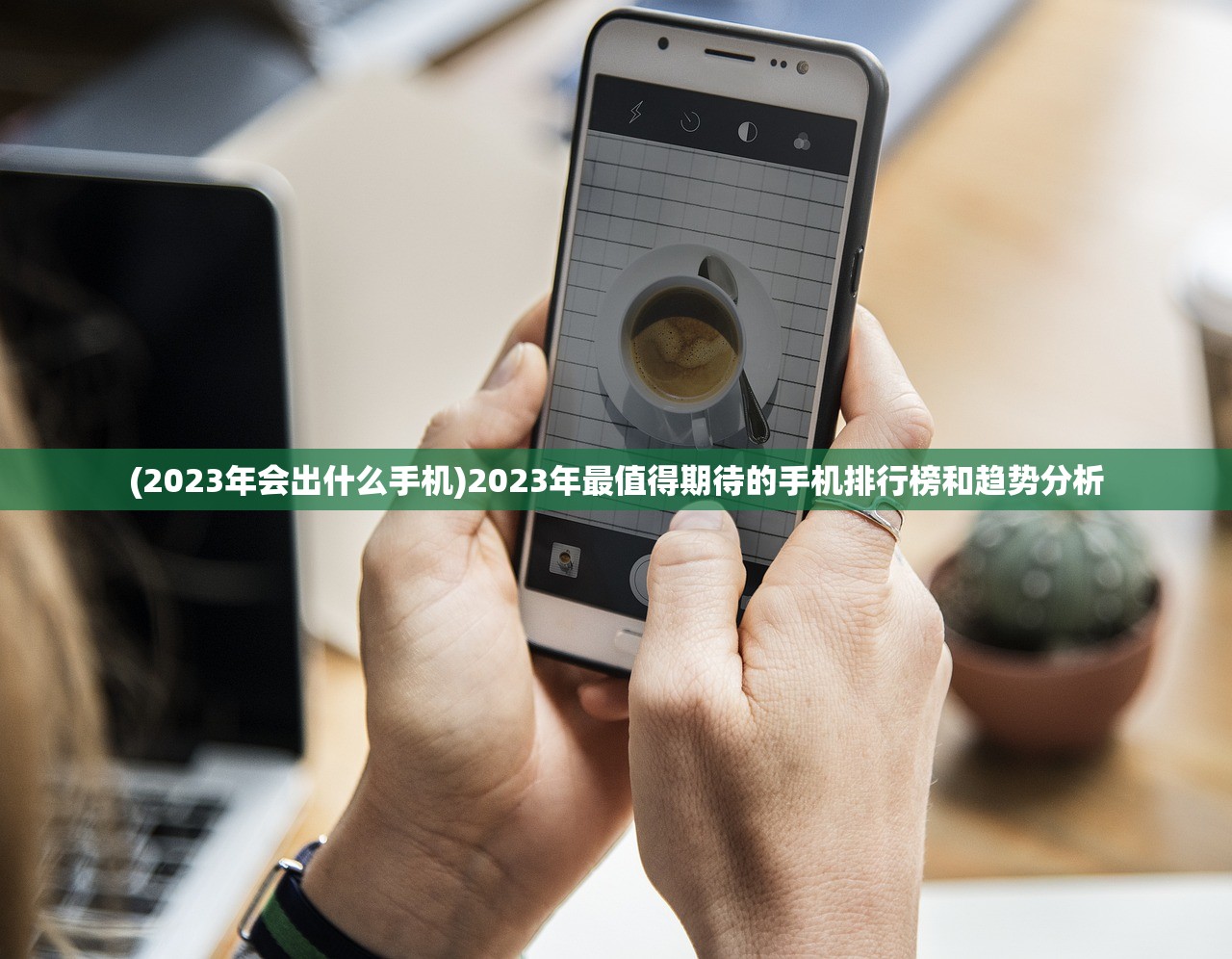 (2023年会出什么手机)2023年最值得期待的手机排行榜和趋势分析