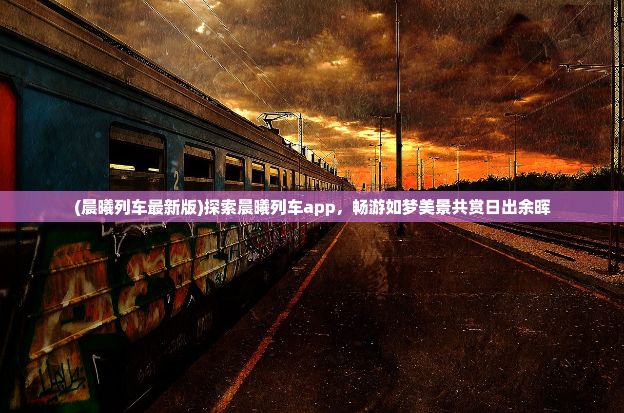 (晨曦列车最新版)探索晨曦列车app，畅游如梦美景共赏日出余晖