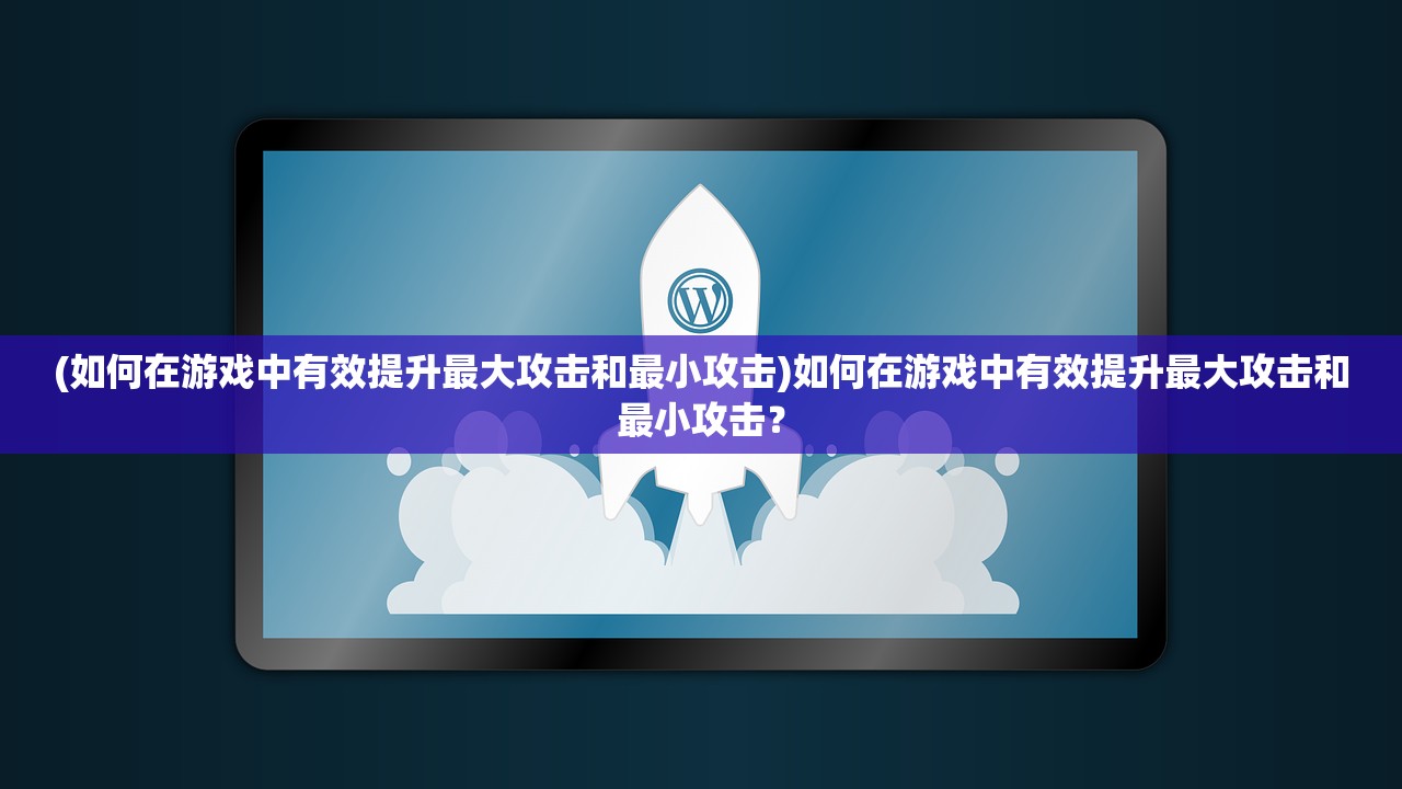 (如何在游戏中有效提升最大攻击和最小攻击)如何在游戏中有效提升最大攻击和最小攻击？