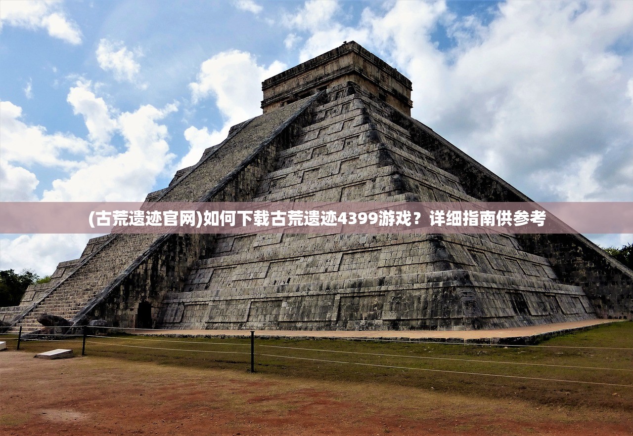 (古荒遗迹官网)如何下载古荒遗迹4399游戏？详细指南供参考