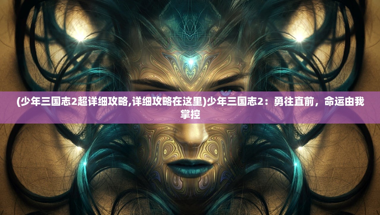 (少年三国志2超详细攻略,详细攻略在这里)少年三国志2：勇往直前，命运由我掌控
