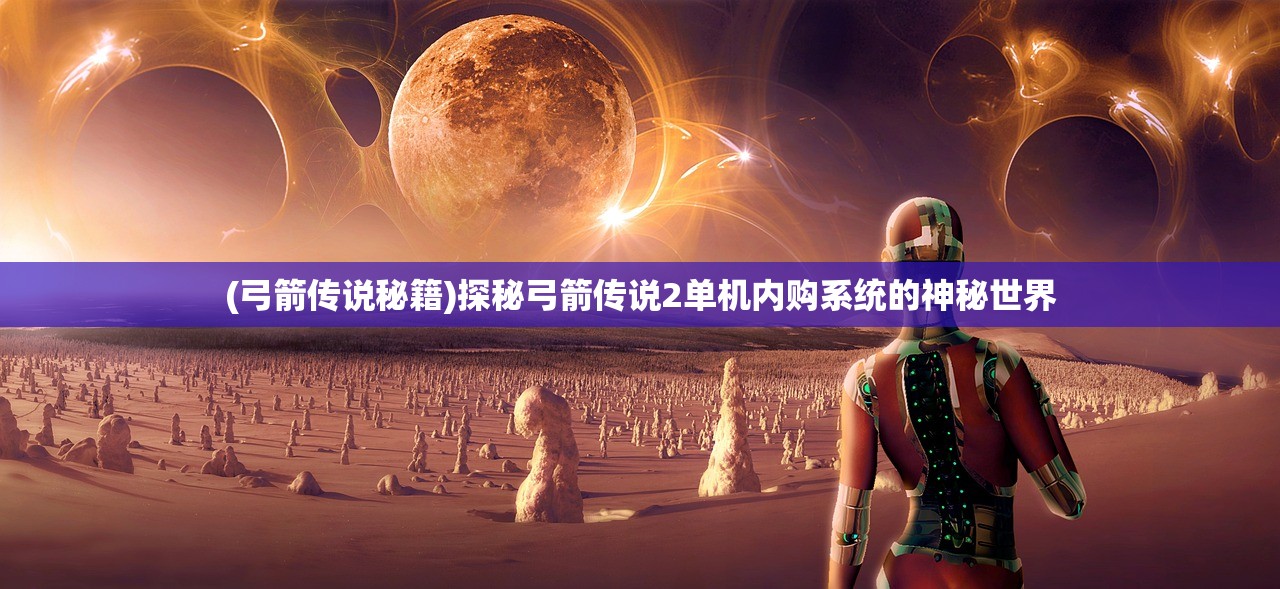 (弓箭传说秘籍)探秘弓箭传说2单机内购系统的神秘世界