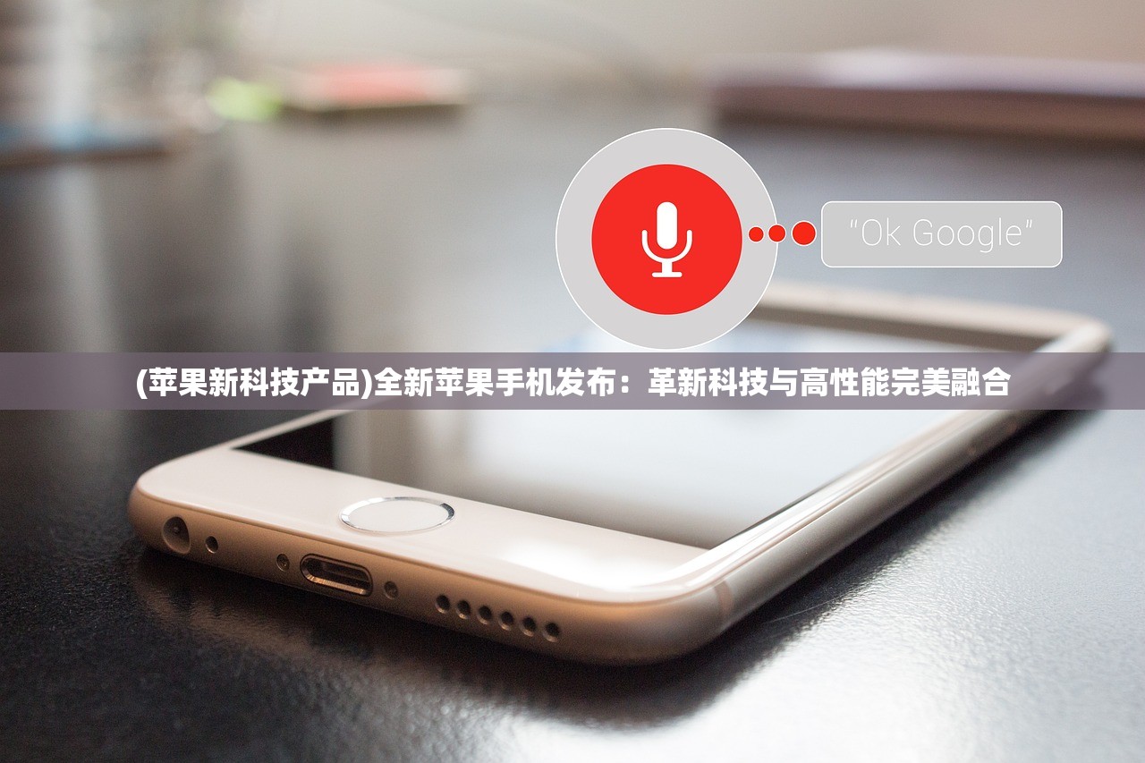 (苹果新科技产品)全新苹果手机发布：革新科技与高性能完美融合