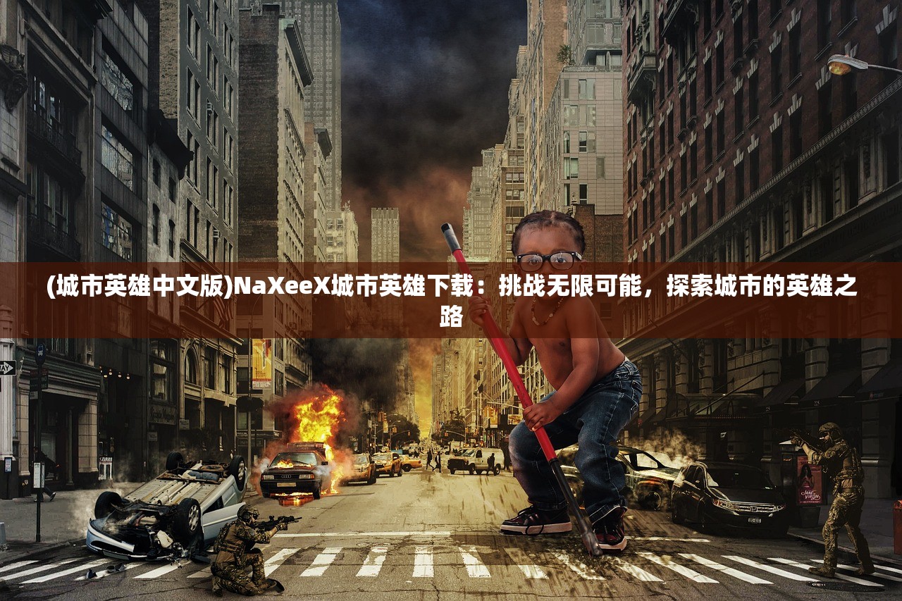 (城市英雄中文版)NaXeeX城市英雄下载：挑战无限可能，探索城市的英雄之路