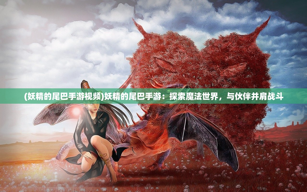 (妖精的尾巴手游视频)妖精的尾巴手游：探索魔法世界，与伙伴并肩战斗