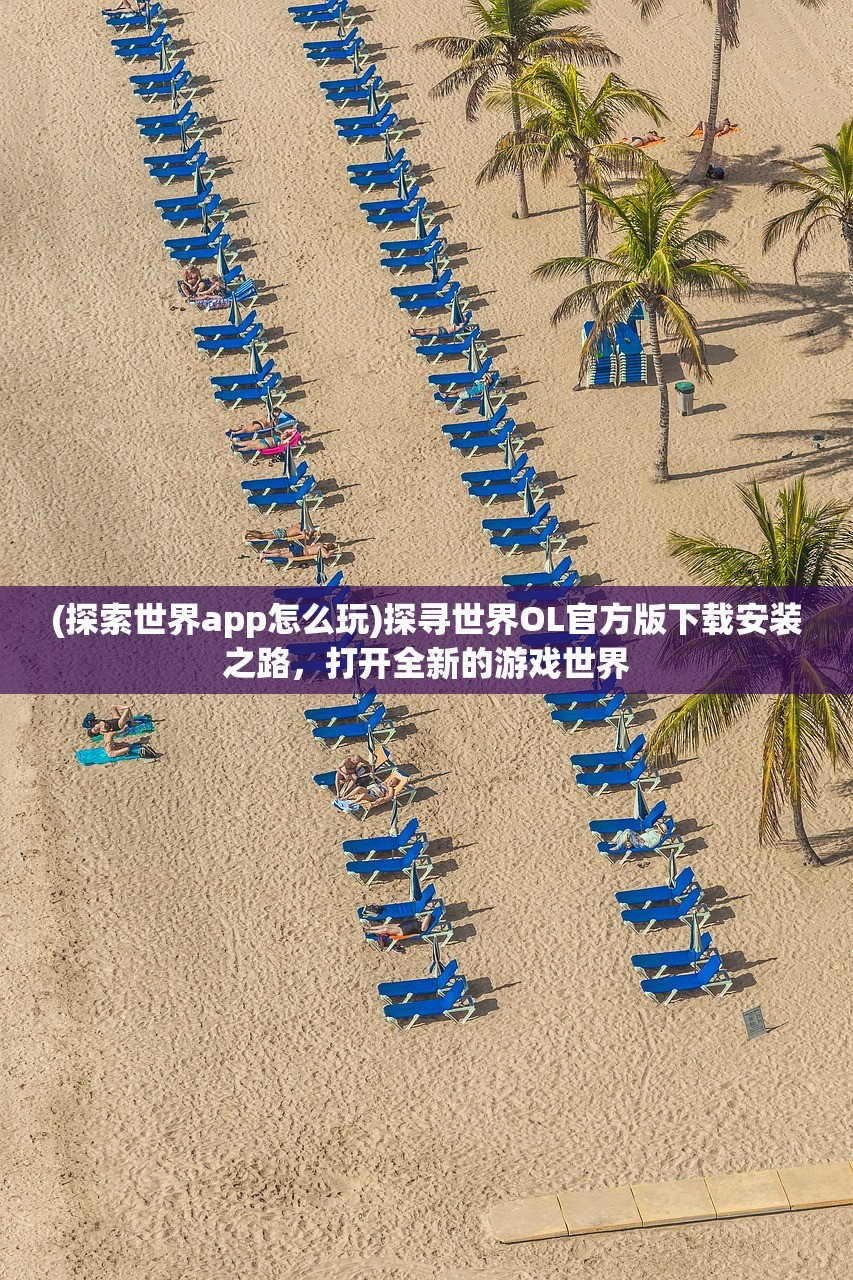 (探索世界app怎么玩)探寻世界OL官方版下载安装之路，打开全新的游戏世界