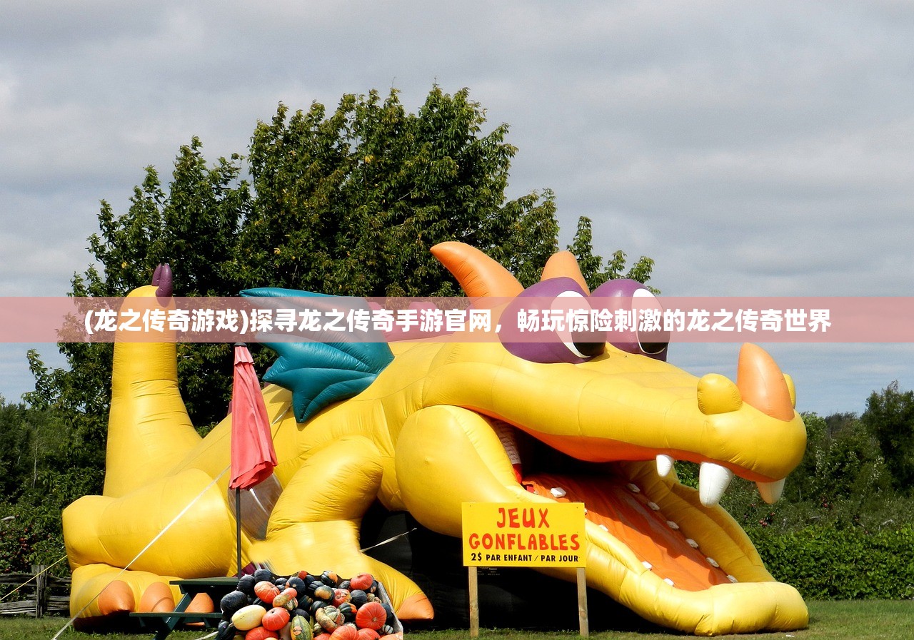 (龙之传奇游戏)探寻龙之传奇手游官网，畅玩惊险刺激的龙之传奇世界