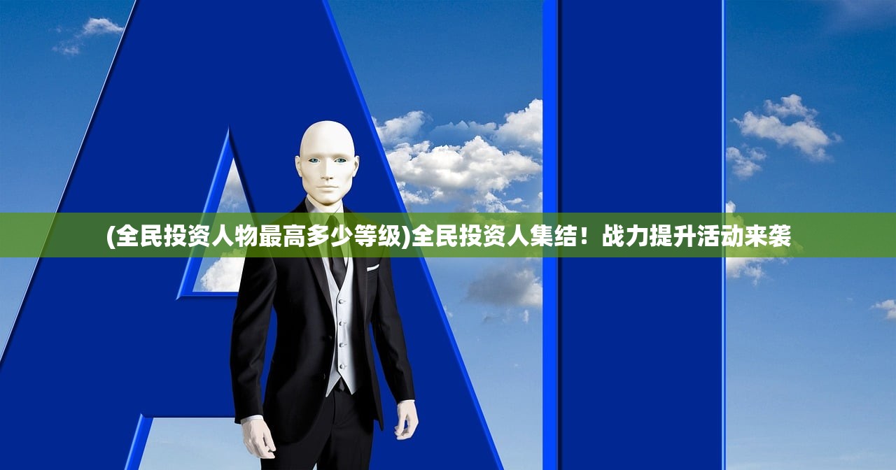(全民投资人物最高多少等级)全民投资人集结！战力提升活动来袭
