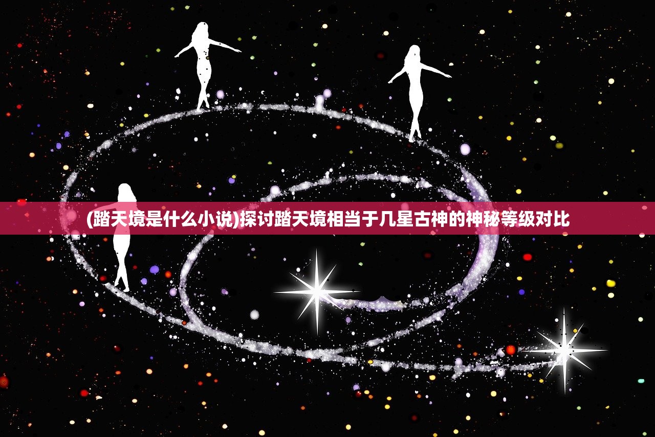 (踏天境是什么小说)探讨踏天境相当于几星古神的神秘等级对比