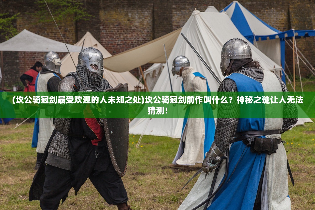 (坎公骑冠剑最受欢迎的人未知之处)坎公骑冠剑前作叫什么？神秘之谜让人无法猜测！