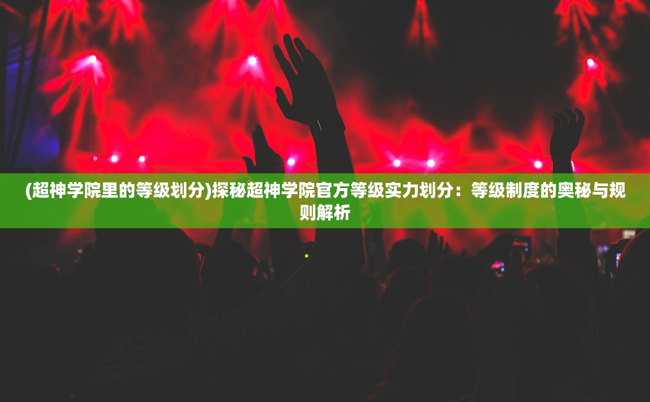 (超神学院里的等级划分)探秘超神学院官方等级实力划分：等级制度的奥秘与规则解析