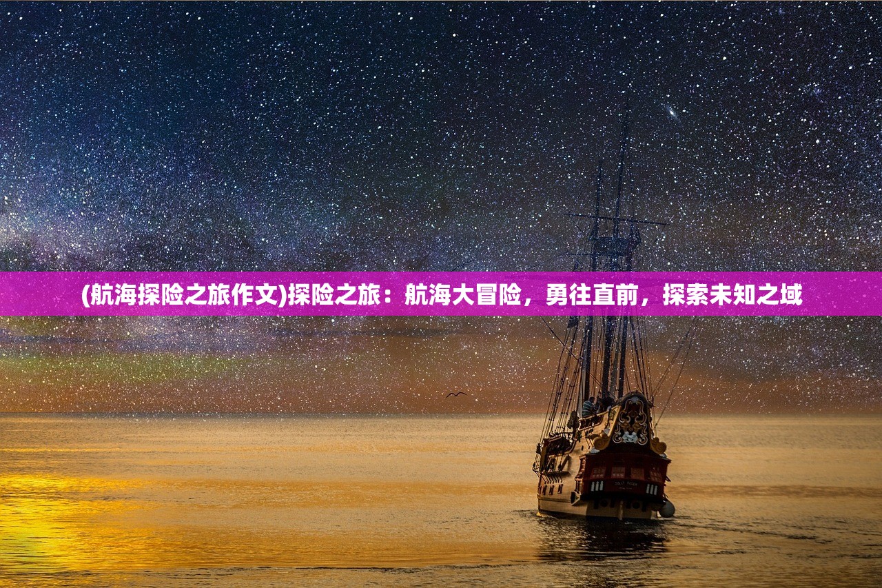 (航海探险之旅作文)探险之旅：航海大冒险，勇往直前，探索未知之域
