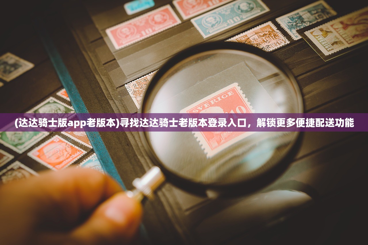 (达达骑士版app老版本)寻找达达骑士老版本登录入口，解锁更多便捷配送功能