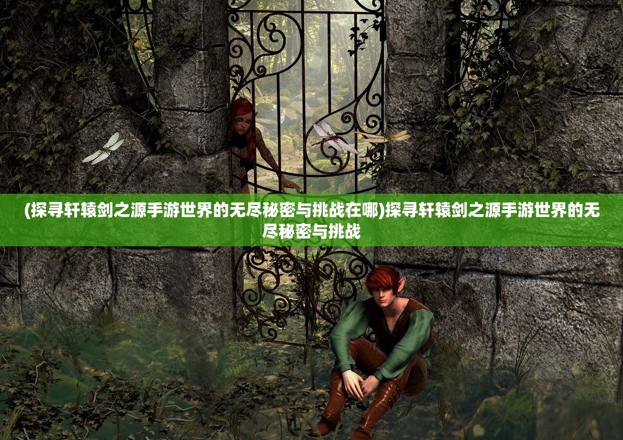 (探寻轩辕剑之源手游世界的无尽秘密与挑战在哪)探寻轩辕剑之源手游世界的无尽秘密与挑战