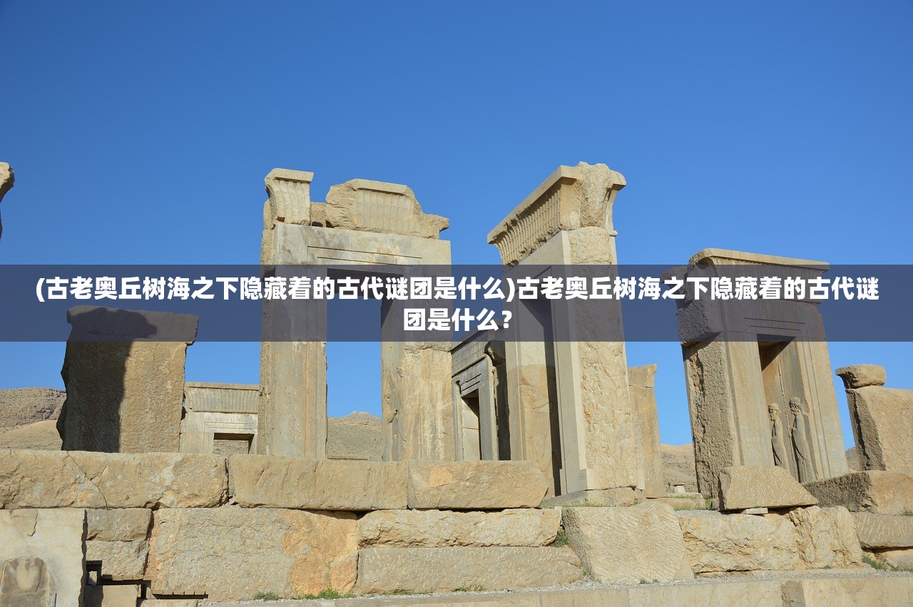 (古老奥丘树海之下隐藏着的古代谜团是什么)古老奥丘树海之下隐藏着的古代谜团是什么？
