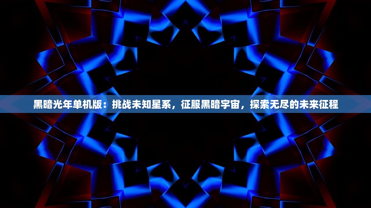 黑暗光年单机版：挑战未知星系，征服黑暗宇宙，探索无尽的未来征程