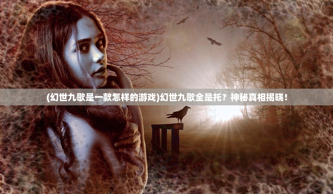 (幻世九歌是一款怎样的游戏)幻世九歌全是托？神秘真相揭晓！